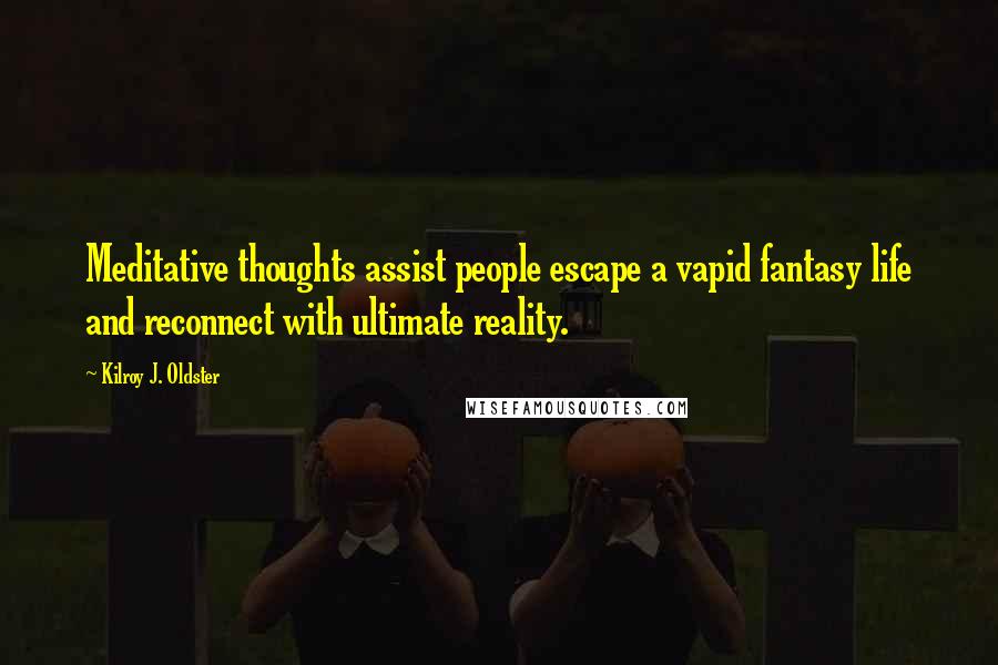 Kilroy J. Oldster Quotes: Meditative thoughts assist people escape a vapid fantasy life and reconnect with ultimate reality.