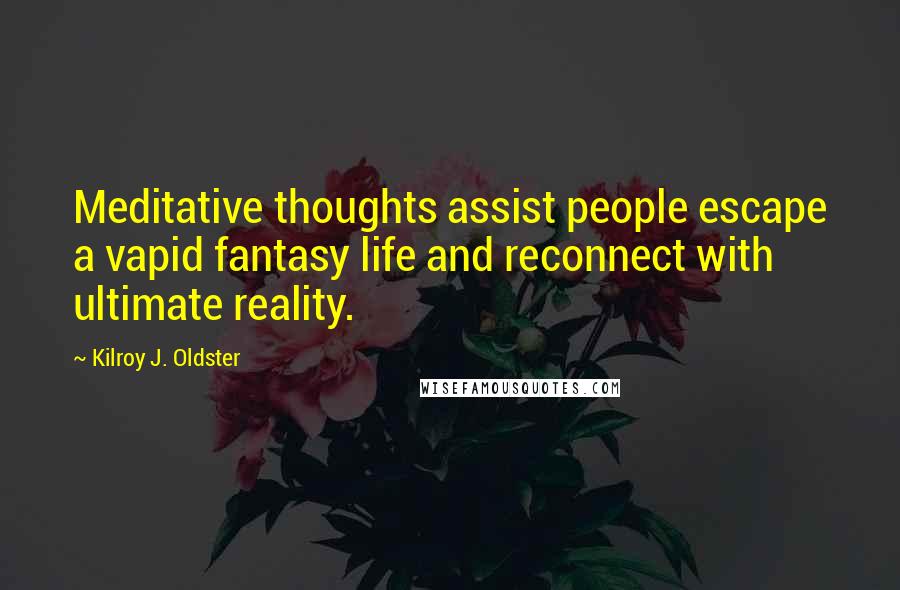 Kilroy J. Oldster Quotes: Meditative thoughts assist people escape a vapid fantasy life and reconnect with ultimate reality.