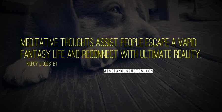 Kilroy J. Oldster Quotes: Meditative thoughts assist people escape a vapid fantasy life and reconnect with ultimate reality.