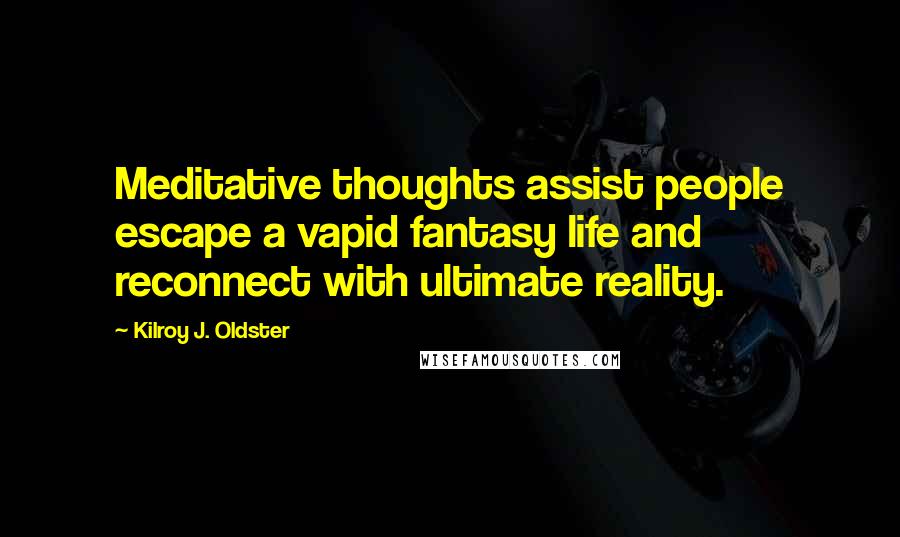 Kilroy J. Oldster Quotes: Meditative thoughts assist people escape a vapid fantasy life and reconnect with ultimate reality.