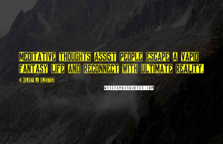 Kilroy J. Oldster Quotes: Meditative thoughts assist people escape a vapid fantasy life and reconnect with ultimate reality.