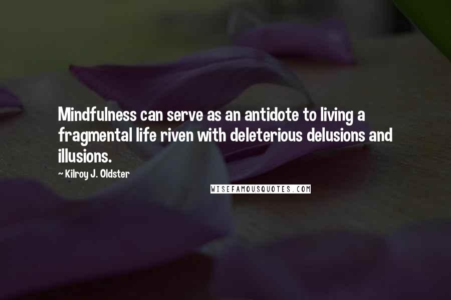 Kilroy J. Oldster Quotes: Mindfulness can serve as an antidote to living a fragmental life riven with deleterious delusions and illusions.