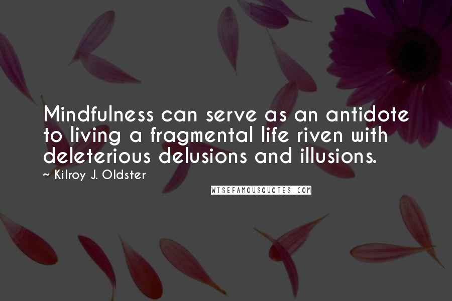 Kilroy J. Oldster Quotes: Mindfulness can serve as an antidote to living a fragmental life riven with deleterious delusions and illusions.