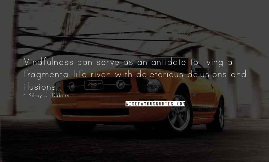 Kilroy J. Oldster Quotes: Mindfulness can serve as an antidote to living a fragmental life riven with deleterious delusions and illusions.