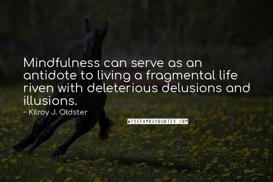 Kilroy J. Oldster Quotes: Mindfulness can serve as an antidote to living a fragmental life riven with deleterious delusions and illusions.