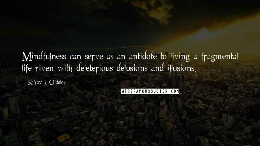 Kilroy J. Oldster Quotes: Mindfulness can serve as an antidote to living a fragmental life riven with deleterious delusions and illusions.