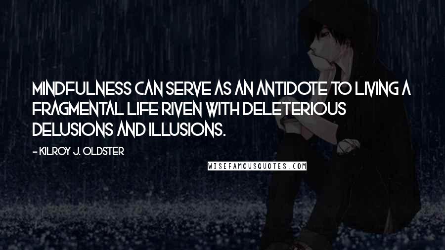 Kilroy J. Oldster Quotes: Mindfulness can serve as an antidote to living a fragmental life riven with deleterious delusions and illusions.