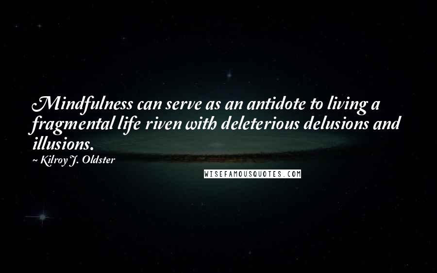 Kilroy J. Oldster Quotes: Mindfulness can serve as an antidote to living a fragmental life riven with deleterious delusions and illusions.