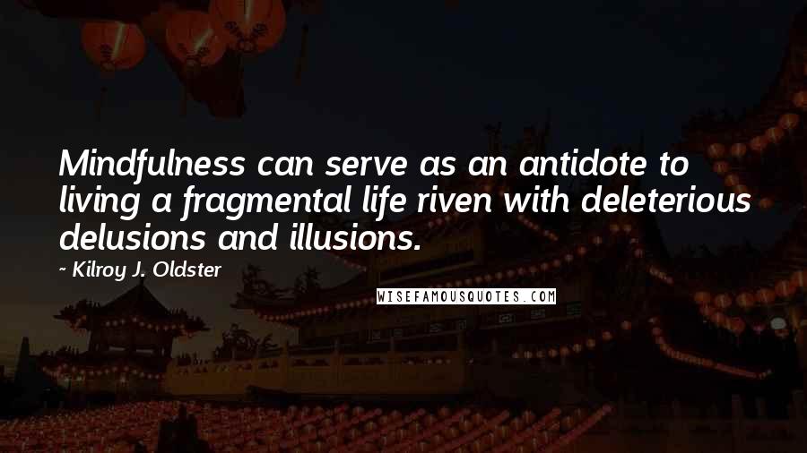 Kilroy J. Oldster Quotes: Mindfulness can serve as an antidote to living a fragmental life riven with deleterious delusions and illusions.