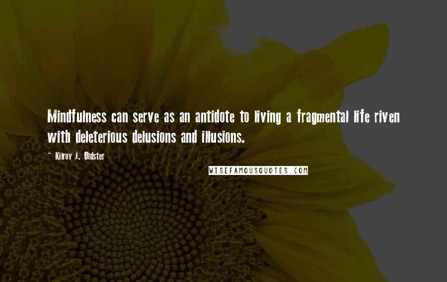 Kilroy J. Oldster Quotes: Mindfulness can serve as an antidote to living a fragmental life riven with deleterious delusions and illusions.