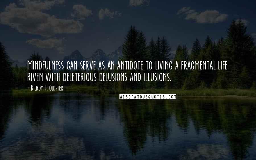 Kilroy J. Oldster Quotes: Mindfulness can serve as an antidote to living a fragmental life riven with deleterious delusions and illusions.