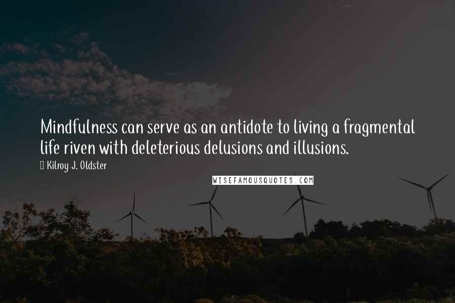 Kilroy J. Oldster Quotes: Mindfulness can serve as an antidote to living a fragmental life riven with deleterious delusions and illusions.