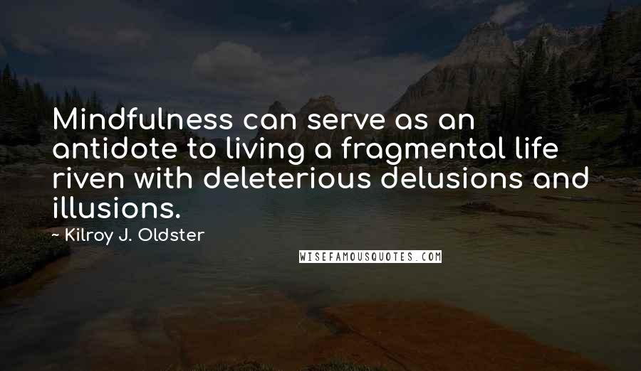 Kilroy J. Oldster Quotes: Mindfulness can serve as an antidote to living a fragmental life riven with deleterious delusions and illusions.