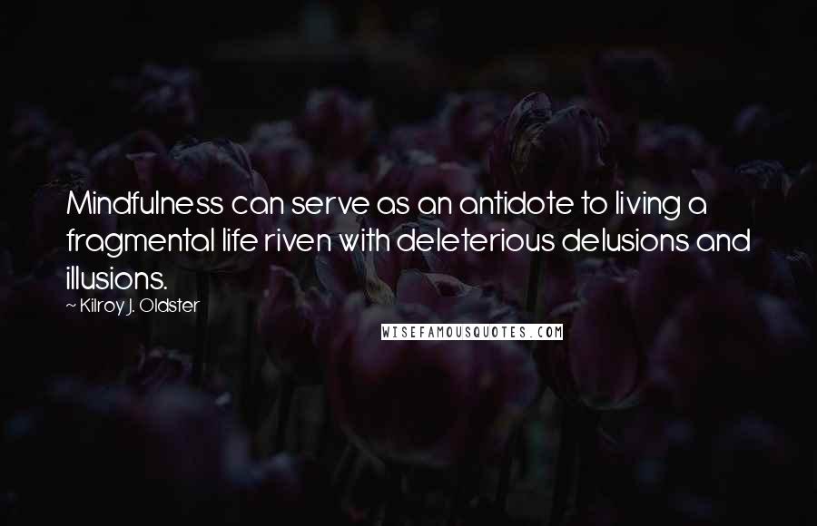 Kilroy J. Oldster Quotes: Mindfulness can serve as an antidote to living a fragmental life riven with deleterious delusions and illusions.