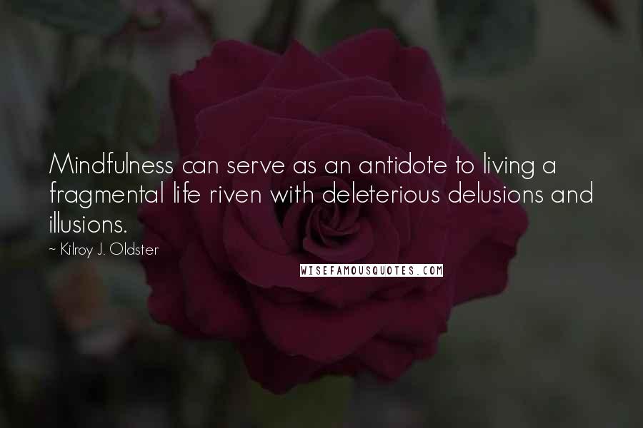 Kilroy J. Oldster Quotes: Mindfulness can serve as an antidote to living a fragmental life riven with deleterious delusions and illusions.