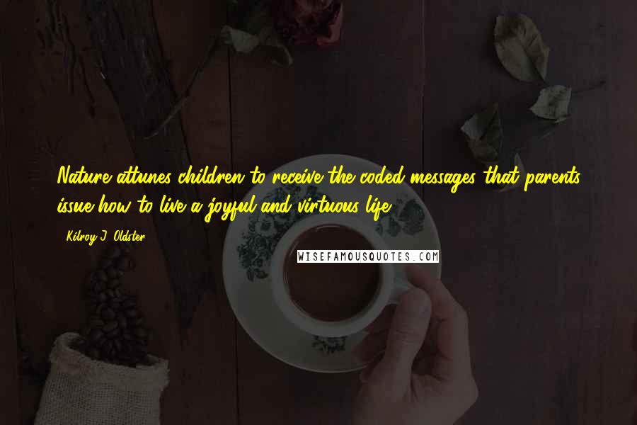 Kilroy J. Oldster Quotes: Nature attunes children to receive the coded messages that parents issue how to live a joyful and virtuous life.