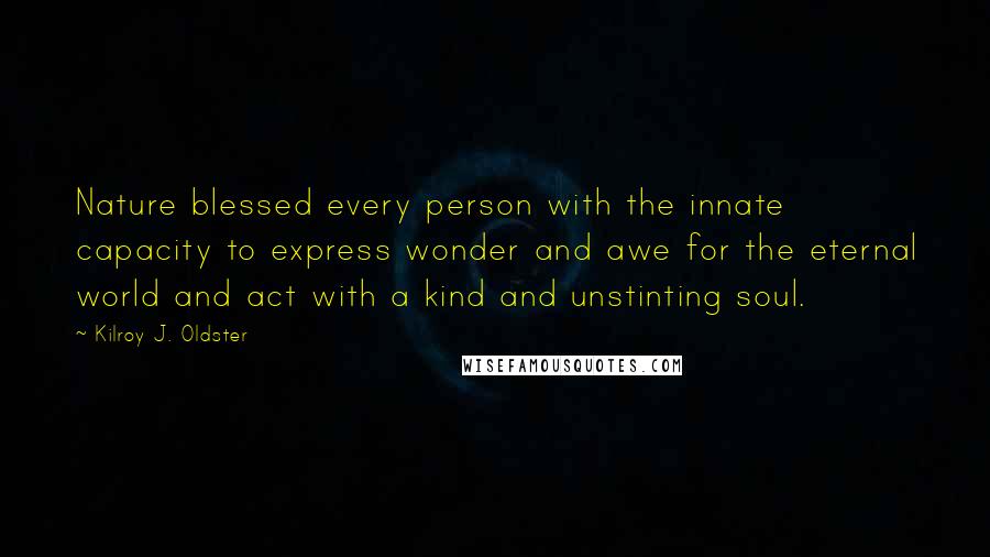 Kilroy J. Oldster Quotes: Nature blessed every person with the innate capacity to express wonder and awe for the eternal world and act with a kind and unstinting soul.
