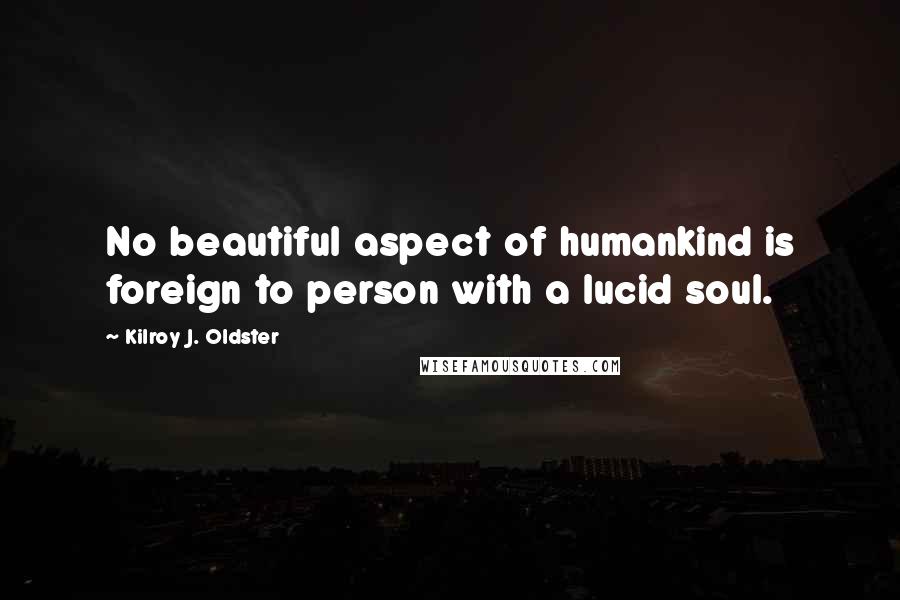 Kilroy J. Oldster Quotes: No beautiful aspect of humankind is foreign to person with a lucid soul.