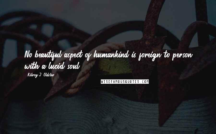 Kilroy J. Oldster Quotes: No beautiful aspect of humankind is foreign to person with a lucid soul.