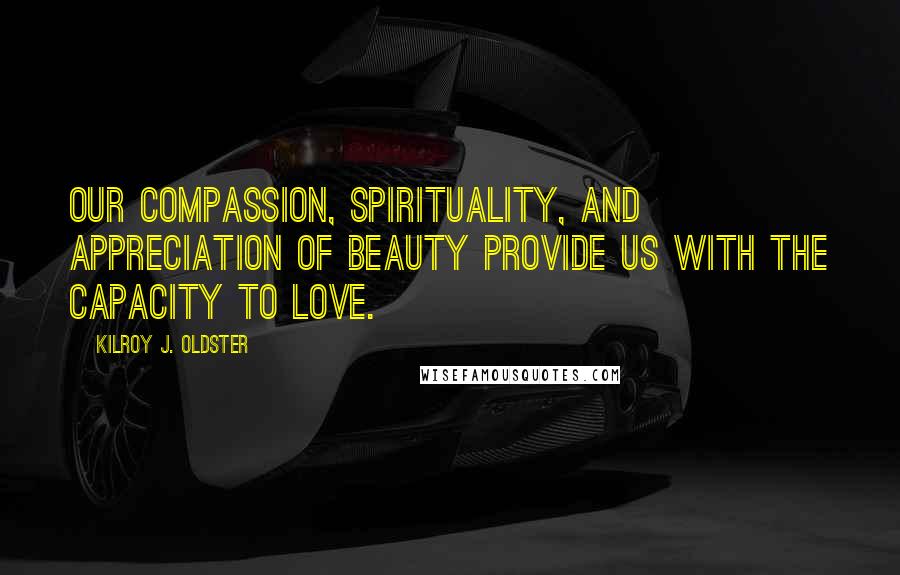 Kilroy J. Oldster Quotes: Our compassion, spirituality, and appreciation of beauty provide us with the capacity to love.