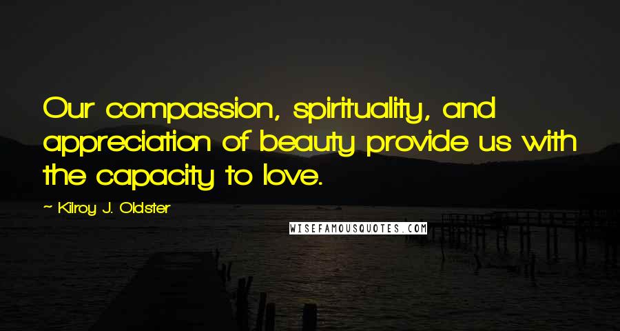 Kilroy J. Oldster Quotes: Our compassion, spirituality, and appreciation of beauty provide us with the capacity to love.