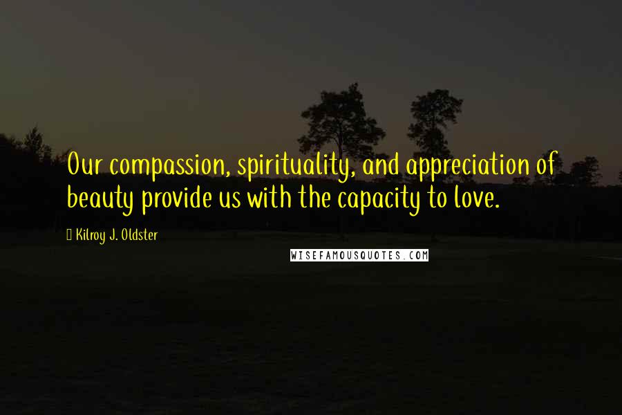 Kilroy J. Oldster Quotes: Our compassion, spirituality, and appreciation of beauty provide us with the capacity to love.