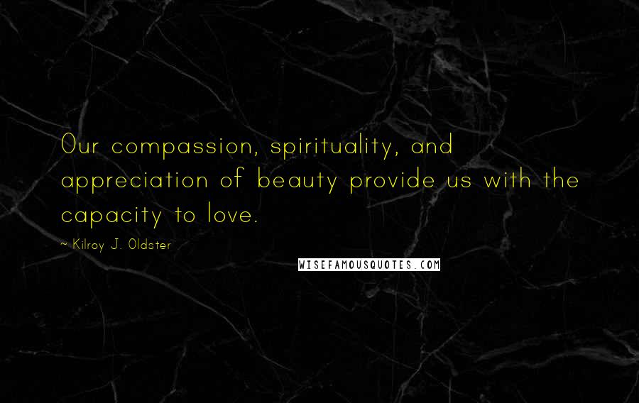 Kilroy J. Oldster Quotes: Our compassion, spirituality, and appreciation of beauty provide us with the capacity to love.