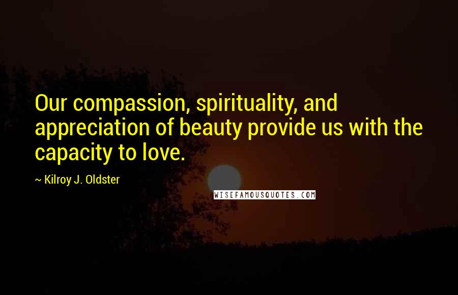 Kilroy J. Oldster Quotes: Our compassion, spirituality, and appreciation of beauty provide us with the capacity to love.