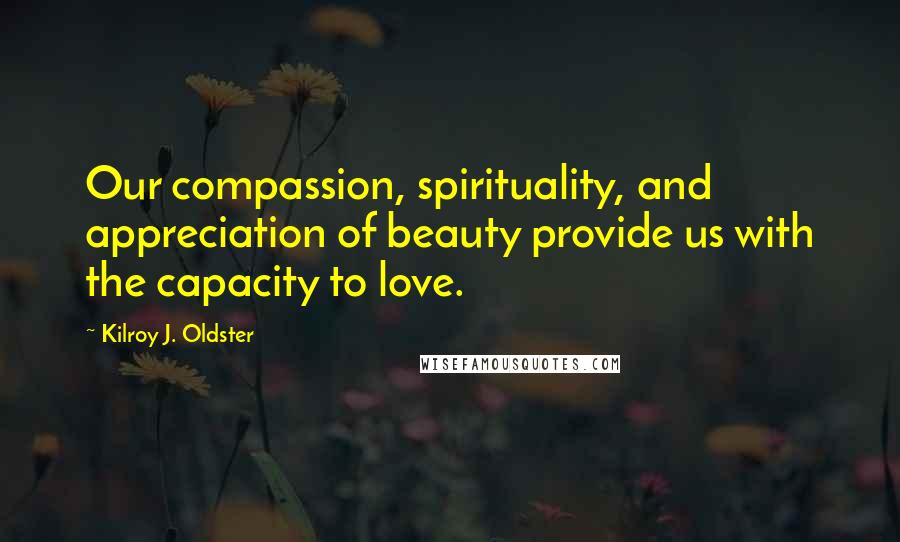 Kilroy J. Oldster Quotes: Our compassion, spirituality, and appreciation of beauty provide us with the capacity to love.