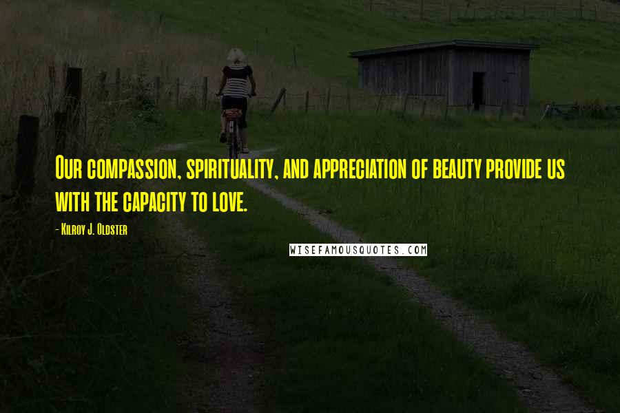 Kilroy J. Oldster Quotes: Our compassion, spirituality, and appreciation of beauty provide us with the capacity to love.