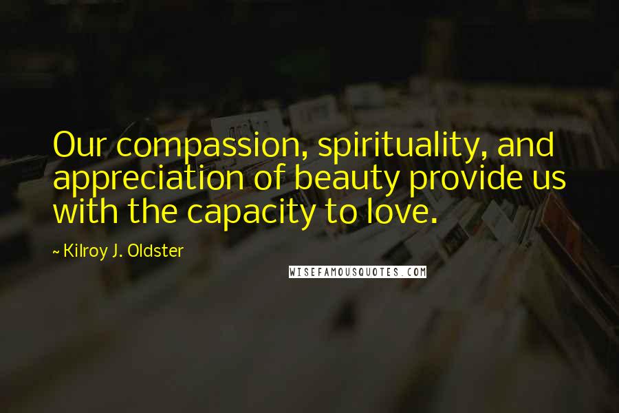 Kilroy J. Oldster Quotes: Our compassion, spirituality, and appreciation of beauty provide us with the capacity to love.