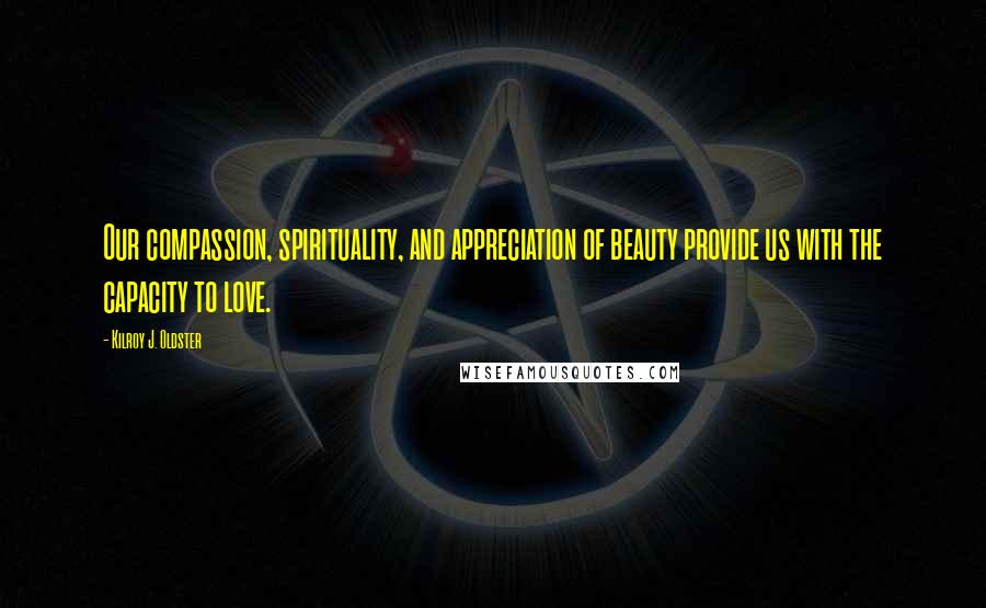 Kilroy J. Oldster Quotes: Our compassion, spirituality, and appreciation of beauty provide us with the capacity to love.