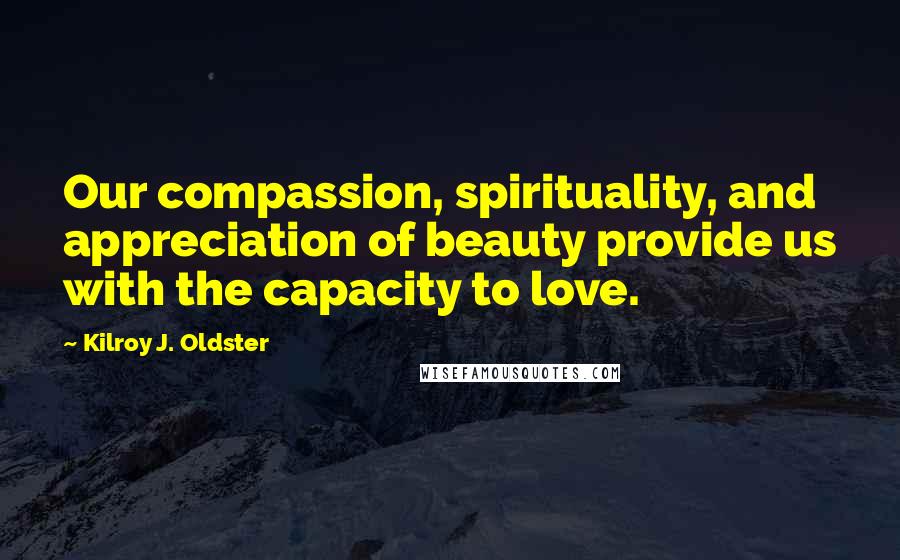 Kilroy J. Oldster Quotes: Our compassion, spirituality, and appreciation of beauty provide us with the capacity to love.