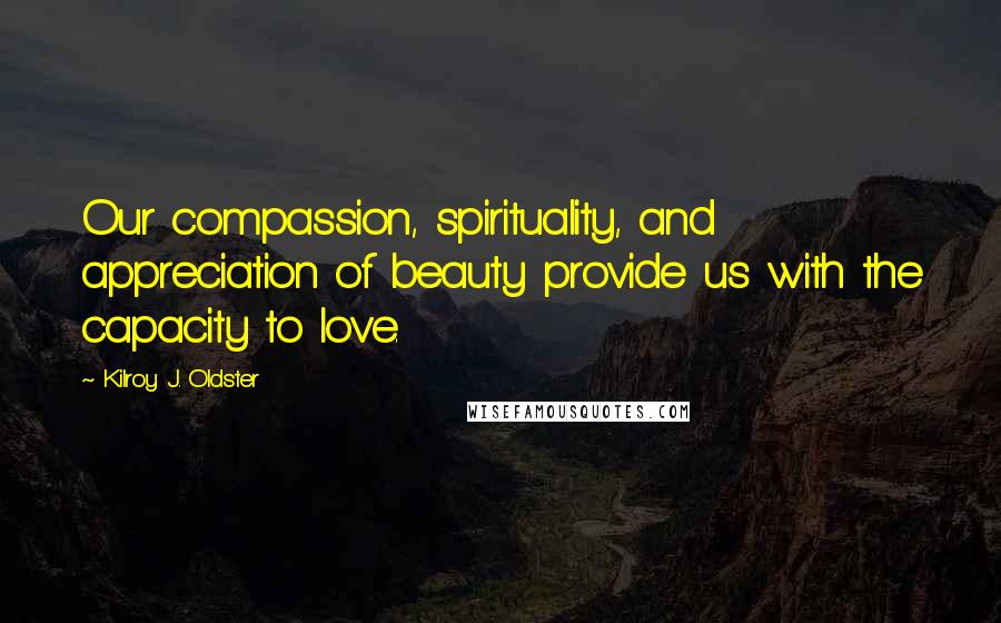 Kilroy J. Oldster Quotes: Our compassion, spirituality, and appreciation of beauty provide us with the capacity to love.