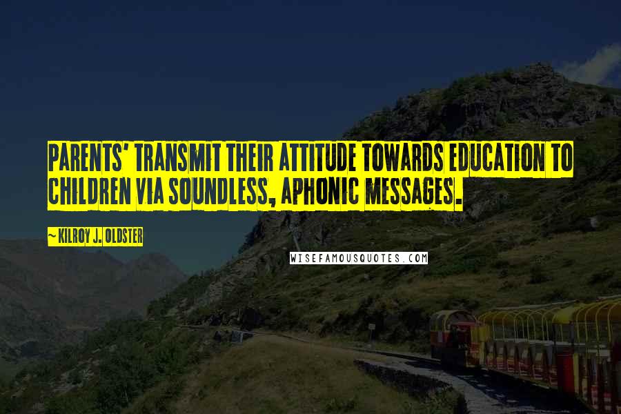 Kilroy J. Oldster Quotes: Parents' transmit their attitude towards education to children via soundless, aphonic messages.