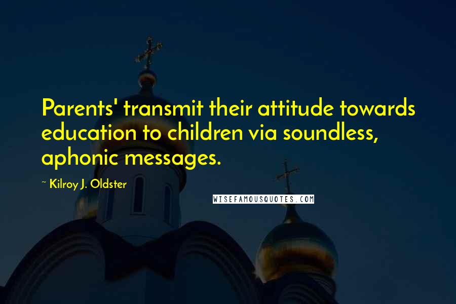 Kilroy J. Oldster Quotes: Parents' transmit their attitude towards education to children via soundless, aphonic messages.