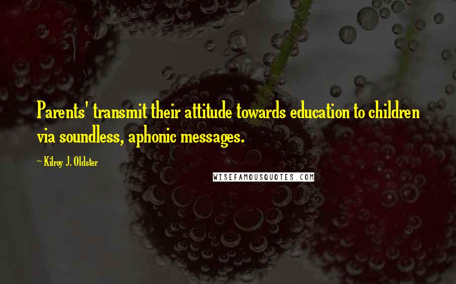 Kilroy J. Oldster Quotes: Parents' transmit their attitude towards education to children via soundless, aphonic messages.