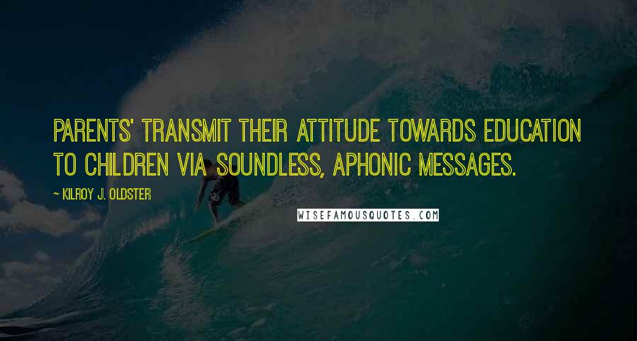 Kilroy J. Oldster Quotes: Parents' transmit their attitude towards education to children via soundless, aphonic messages.