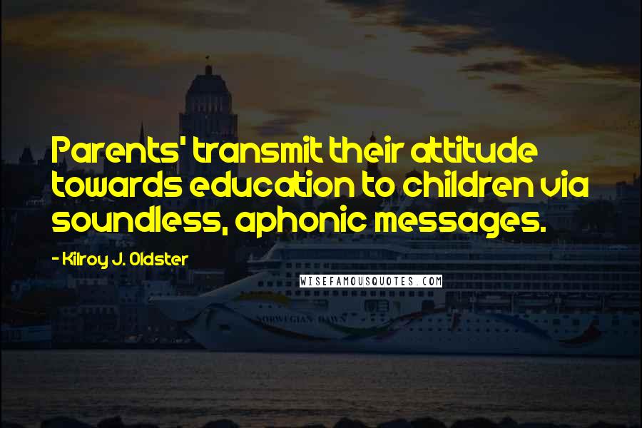Kilroy J. Oldster Quotes: Parents' transmit their attitude towards education to children via soundless, aphonic messages.