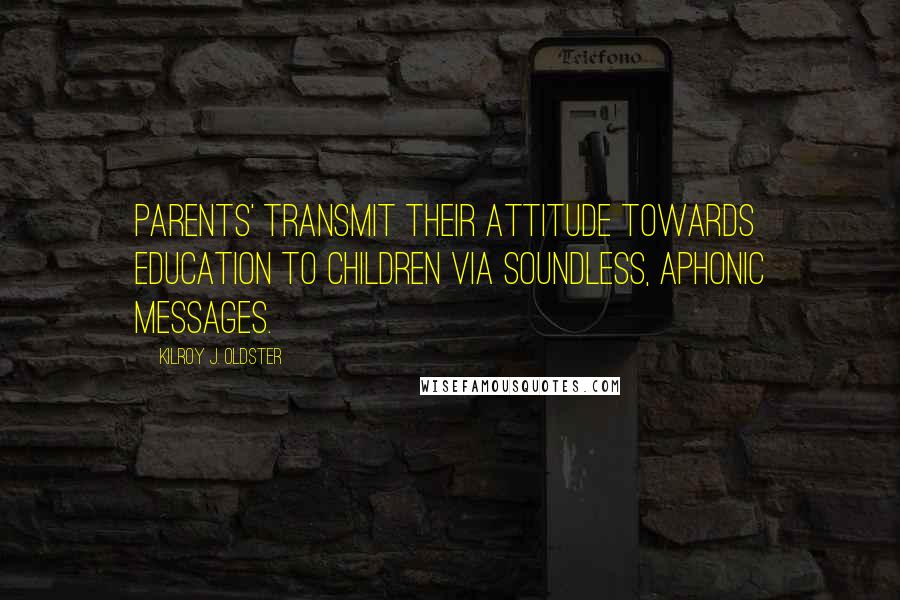 Kilroy J. Oldster Quotes: Parents' transmit their attitude towards education to children via soundless, aphonic messages.