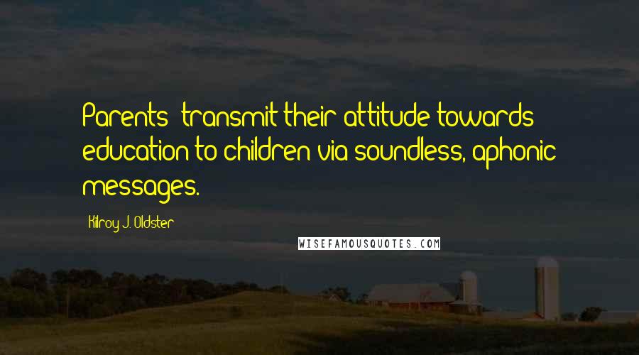 Kilroy J. Oldster Quotes: Parents' transmit their attitude towards education to children via soundless, aphonic messages.