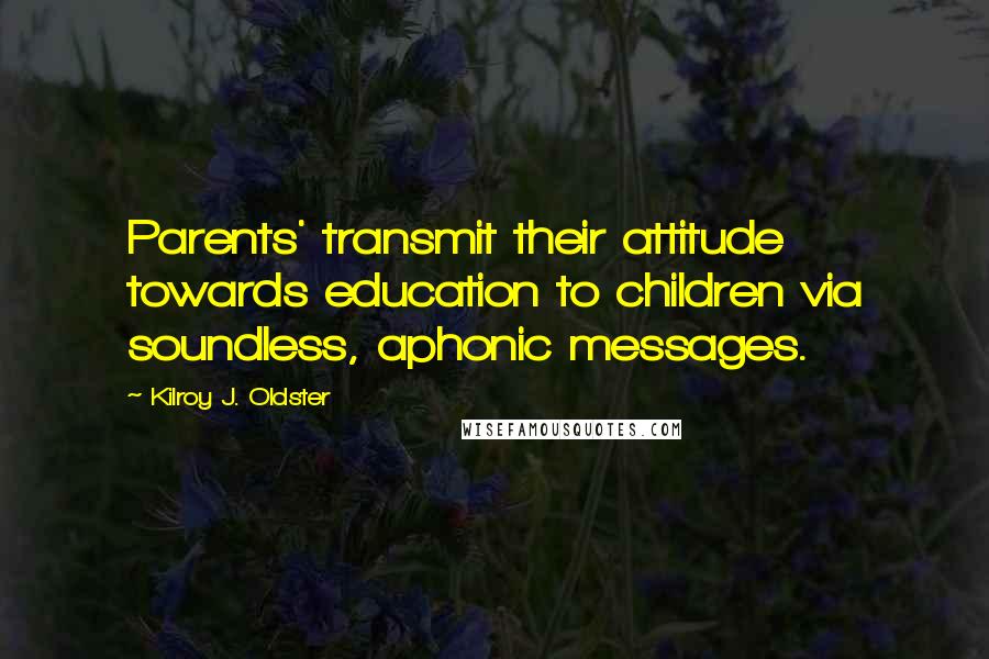 Kilroy J. Oldster Quotes: Parents' transmit their attitude towards education to children via soundless, aphonic messages.
