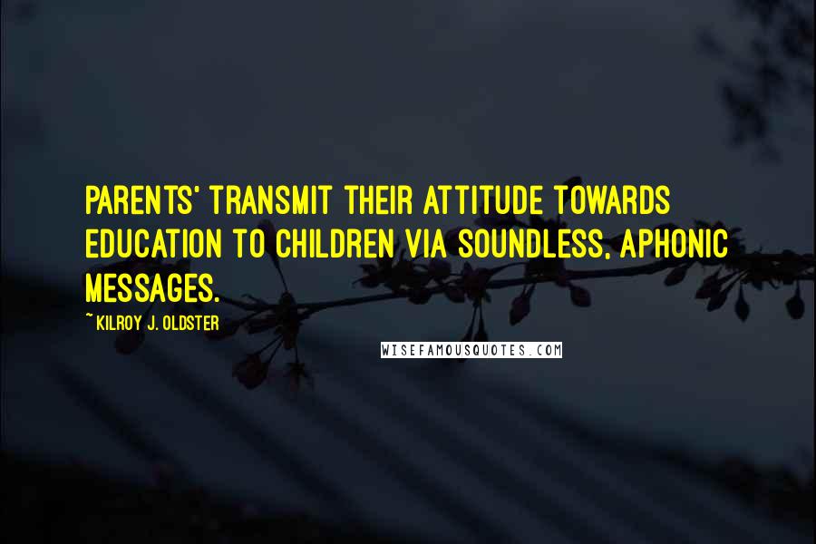 Kilroy J. Oldster Quotes: Parents' transmit their attitude towards education to children via soundless, aphonic messages.