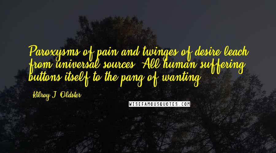 Kilroy J. Oldster Quotes: Paroxysms of pain and twinges of desire leach from universal sources. All human suffering buttons itself to the pang of wanting.