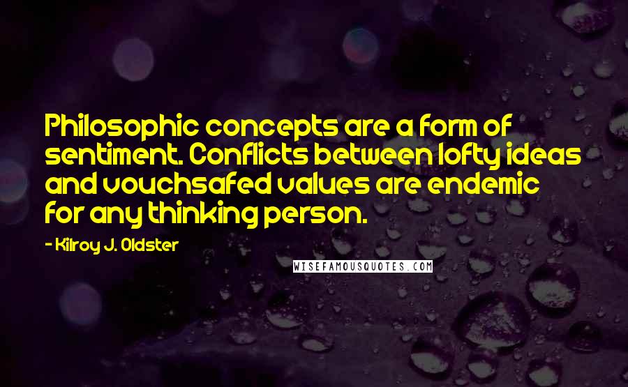 Kilroy J. Oldster Quotes: Philosophic concepts are a form of sentiment. Conflicts between lofty ideas and vouchsafed values are endemic for any thinking person.