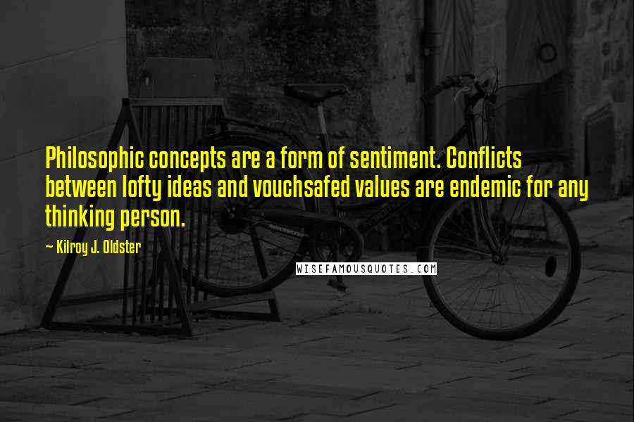 Kilroy J. Oldster Quotes: Philosophic concepts are a form of sentiment. Conflicts between lofty ideas and vouchsafed values are endemic for any thinking person.
