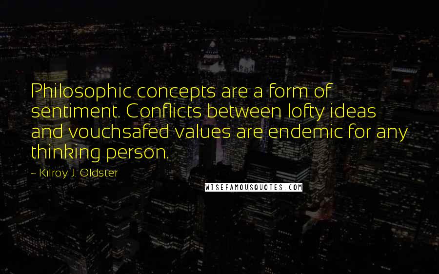 Kilroy J. Oldster Quotes: Philosophic concepts are a form of sentiment. Conflicts between lofty ideas and vouchsafed values are endemic for any thinking person.