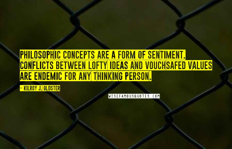 Kilroy J. Oldster Quotes: Philosophic concepts are a form of sentiment. Conflicts between lofty ideas and vouchsafed values are endemic for any thinking person.