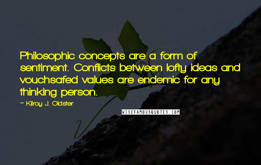 Kilroy J. Oldster Quotes: Philosophic concepts are a form of sentiment. Conflicts between lofty ideas and vouchsafed values are endemic for any thinking person.