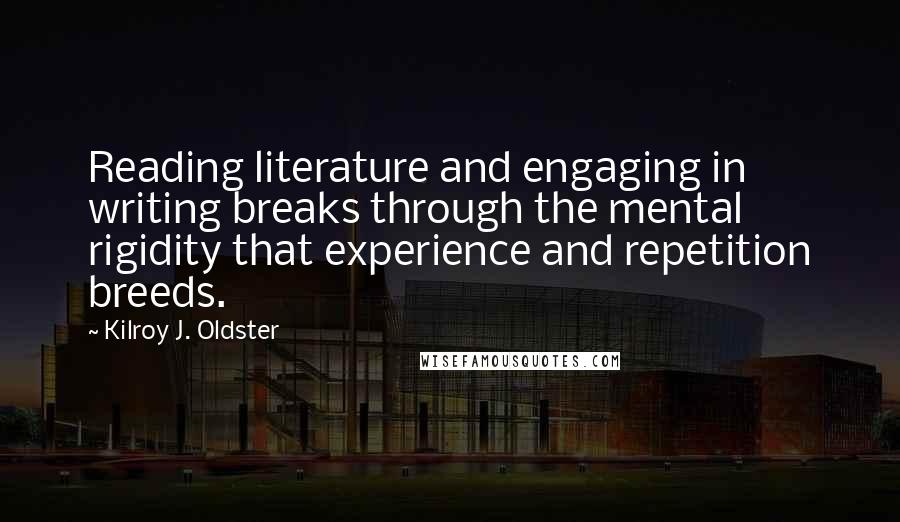Kilroy J. Oldster Quotes: Reading literature and engaging in writing breaks through the mental rigidity that experience and repetition breeds.